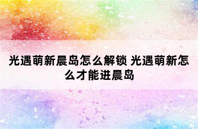 光遇萌新晨岛怎么解锁 光遇萌新怎么才能进晨岛